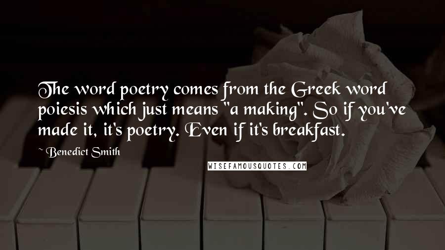 Benedict Smith Quotes: The word poetry comes from the Greek word poiesis which just means "a making". So if you've made it, it's poetry. Even if it's breakfast.