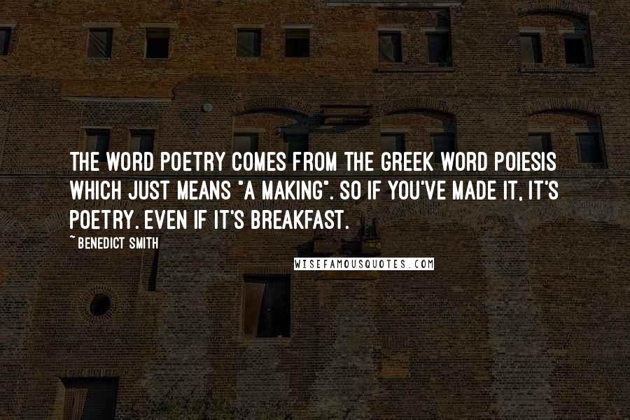 Benedict Smith Quotes: The word poetry comes from the Greek word poiesis which just means "a making". So if you've made it, it's poetry. Even if it's breakfast.