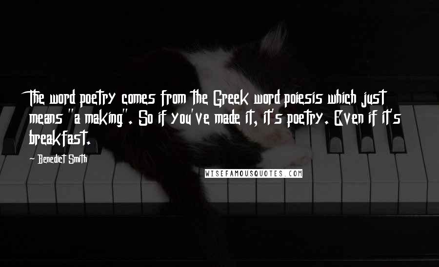 Benedict Smith Quotes: The word poetry comes from the Greek word poiesis which just means "a making". So if you've made it, it's poetry. Even if it's breakfast.