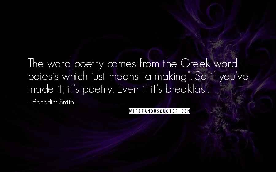 Benedict Smith Quotes: The word poetry comes from the Greek word poiesis which just means "a making". So if you've made it, it's poetry. Even if it's breakfast.