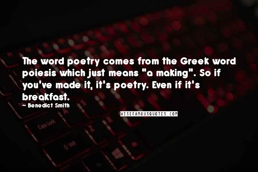 Benedict Smith Quotes: The word poetry comes from the Greek word poiesis which just means "a making". So if you've made it, it's poetry. Even if it's breakfast.