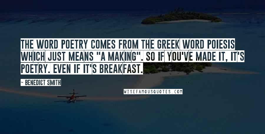 Benedict Smith Quotes: The word poetry comes from the Greek word poiesis which just means "a making". So if you've made it, it's poetry. Even if it's breakfast.