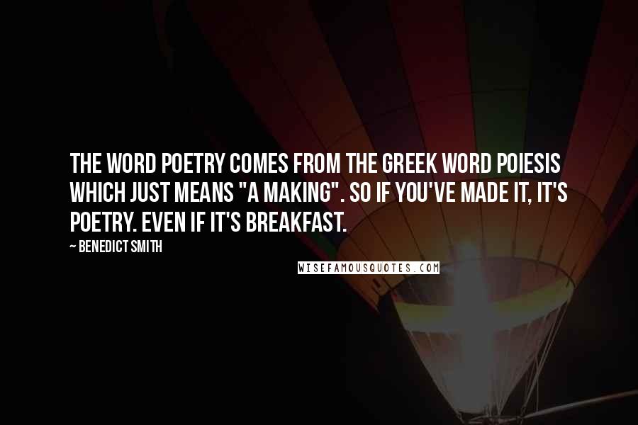 Benedict Smith Quotes: The word poetry comes from the Greek word poiesis which just means "a making". So if you've made it, it's poetry. Even if it's breakfast.