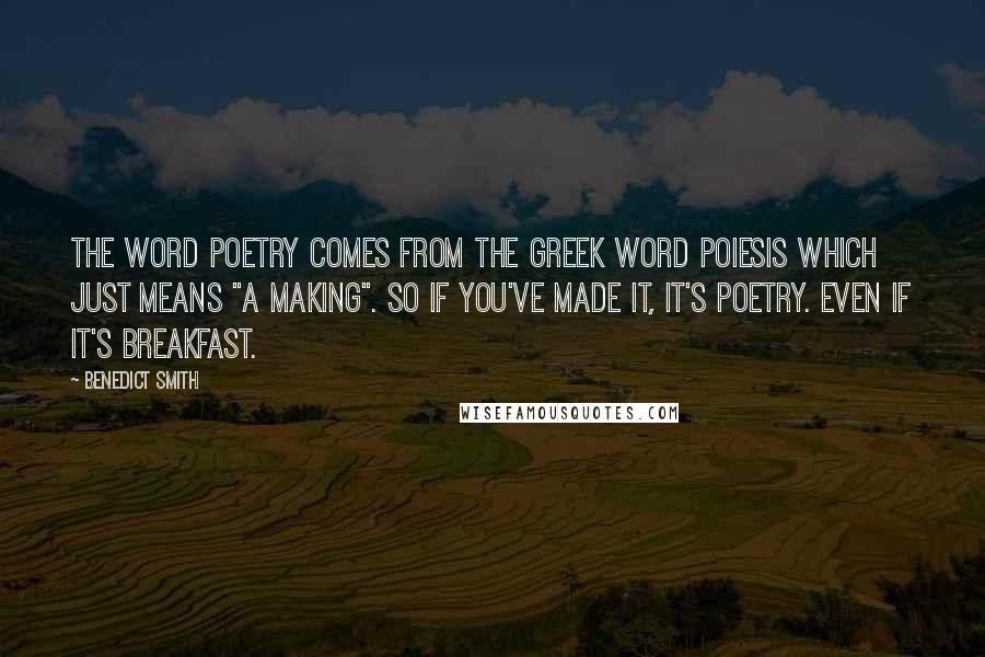 Benedict Smith Quotes: The word poetry comes from the Greek word poiesis which just means "a making". So if you've made it, it's poetry. Even if it's breakfast.