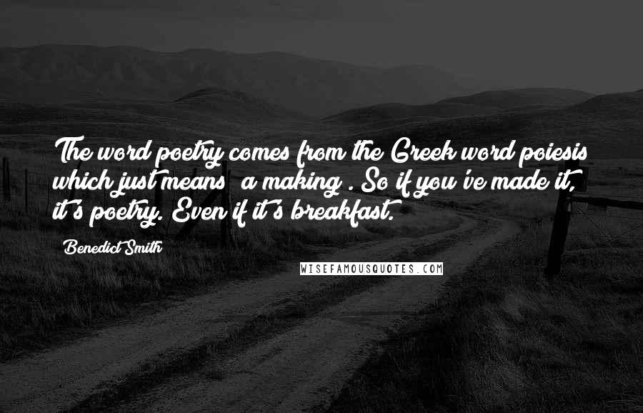 Benedict Smith Quotes: The word poetry comes from the Greek word poiesis which just means "a making". So if you've made it, it's poetry. Even if it's breakfast.