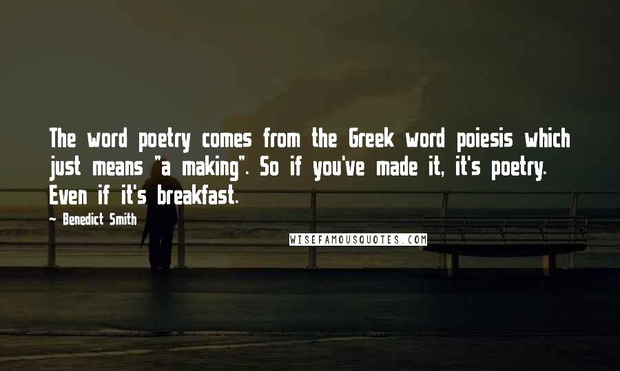 Benedict Smith Quotes: The word poetry comes from the Greek word poiesis which just means "a making". So if you've made it, it's poetry. Even if it's breakfast.