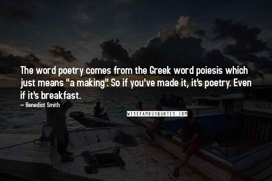 Benedict Smith Quotes: The word poetry comes from the Greek word poiesis which just means "a making". So if you've made it, it's poetry. Even if it's breakfast.