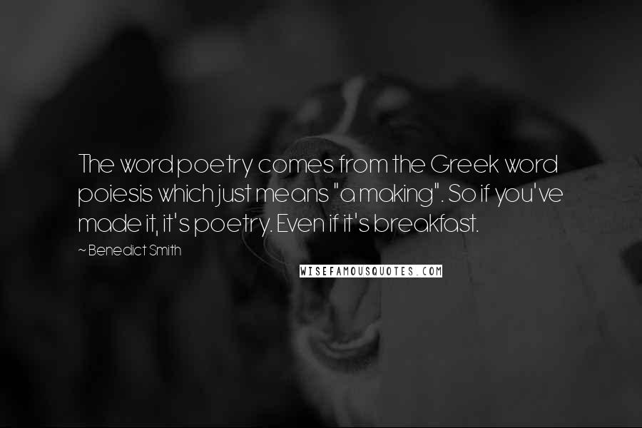 Benedict Smith Quotes: The word poetry comes from the Greek word poiesis which just means "a making". So if you've made it, it's poetry. Even if it's breakfast.