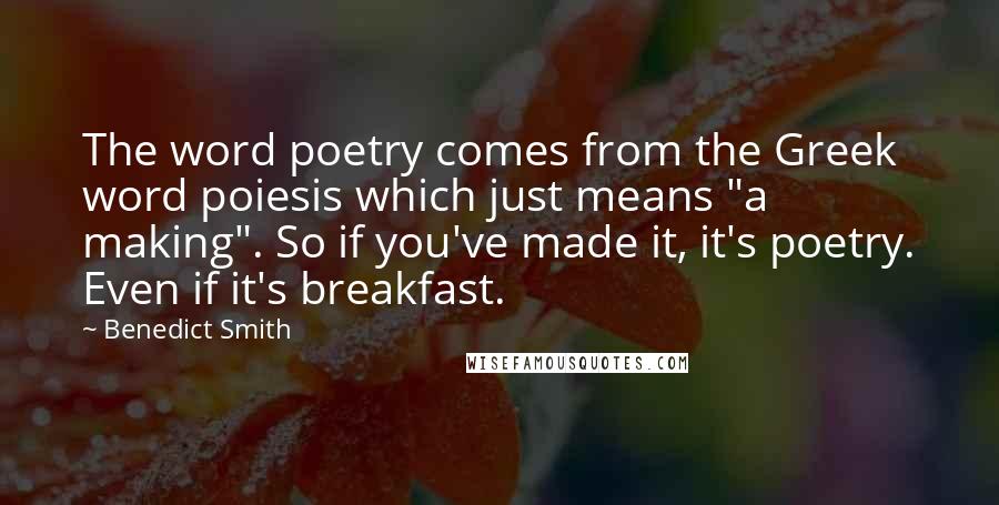 Benedict Smith Quotes: The word poetry comes from the Greek word poiesis which just means "a making". So if you've made it, it's poetry. Even if it's breakfast.