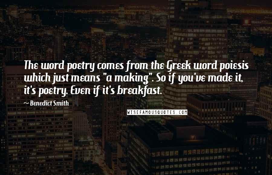 Benedict Smith Quotes: The word poetry comes from the Greek word poiesis which just means "a making". So if you've made it, it's poetry. Even if it's breakfast.