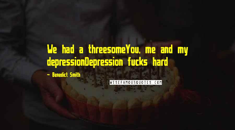 Benedict Smith Quotes: We had a threesomeYou, me and my depressionDepression fucks hard