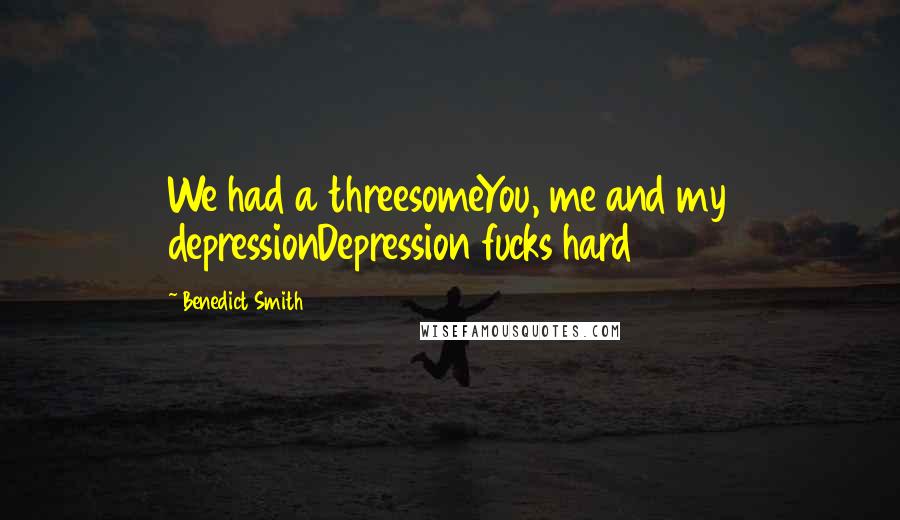 Benedict Smith Quotes: We had a threesomeYou, me and my depressionDepression fucks hard