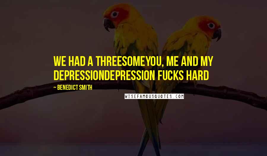 Benedict Smith Quotes: We had a threesomeYou, me and my depressionDepression fucks hard