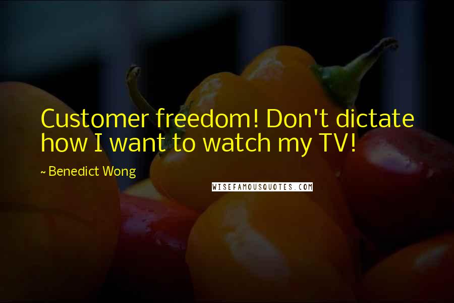 Benedict Wong Quotes: Customer freedom! Don't dictate how I want to watch my TV!