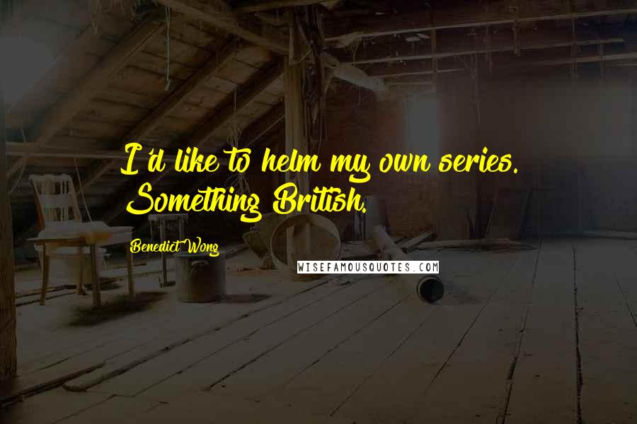 Benedict Wong Quotes: I'd like to helm my own series. Something British.