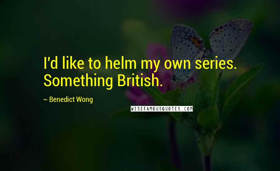 Benedict Wong Quotes: I'd like to helm my own series. Something British.