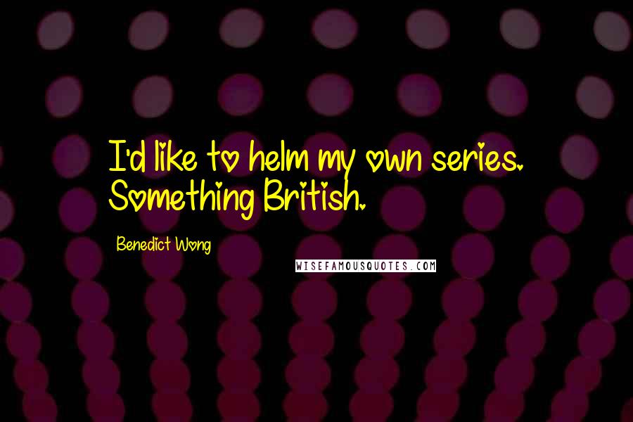 Benedict Wong Quotes: I'd like to helm my own series. Something British.