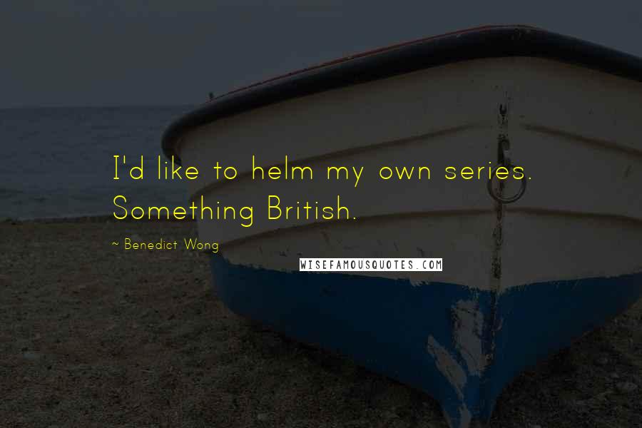 Benedict Wong Quotes: I'd like to helm my own series. Something British.