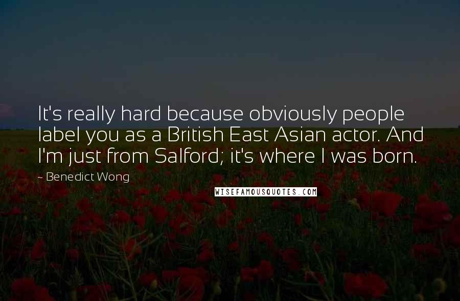 Benedict Wong Quotes: It's really hard because obviously people label you as a British East Asian actor. And I'm just from Salford; it's where I was born.