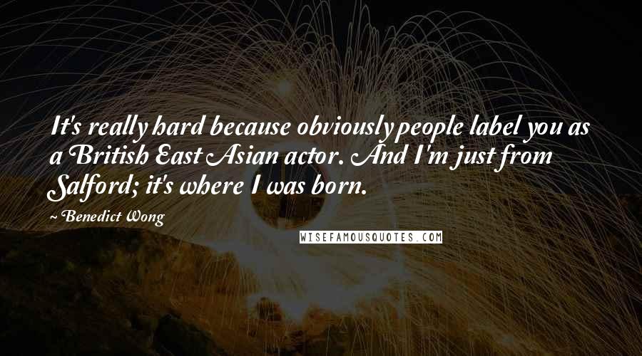 Benedict Wong Quotes: It's really hard because obviously people label you as a British East Asian actor. And I'm just from Salford; it's where I was born.