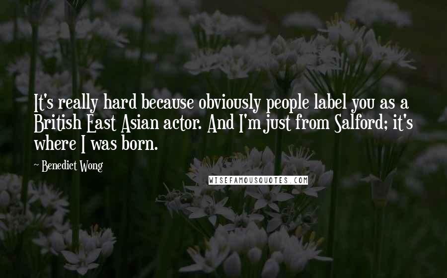 Benedict Wong Quotes: It's really hard because obviously people label you as a British East Asian actor. And I'm just from Salford; it's where I was born.