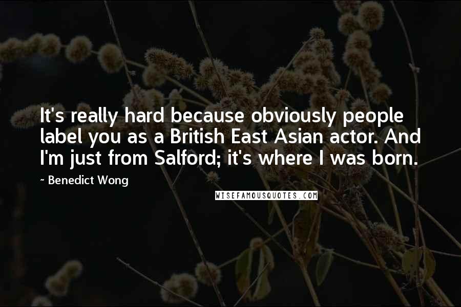 Benedict Wong Quotes: It's really hard because obviously people label you as a British East Asian actor. And I'm just from Salford; it's where I was born.