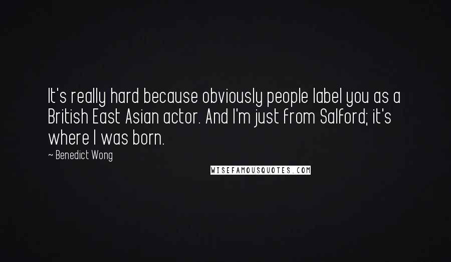 Benedict Wong Quotes: It's really hard because obviously people label you as a British East Asian actor. And I'm just from Salford; it's where I was born.