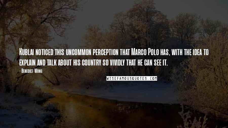 Benedict Wong Quotes: Kublai noticed this uncommon perception that Marco Polo has, with the idea to explain and talk about his country so vividly that he can see it.