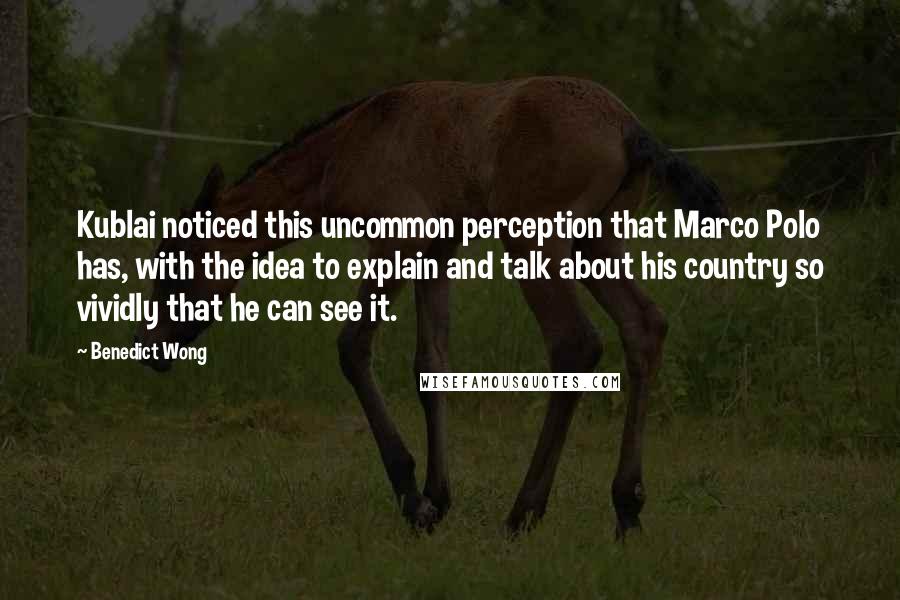 Benedict Wong Quotes: Kublai noticed this uncommon perception that Marco Polo has, with the idea to explain and talk about his country so vividly that he can see it.