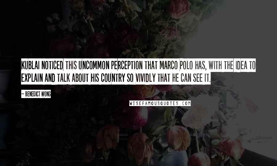 Benedict Wong Quotes: Kublai noticed this uncommon perception that Marco Polo has, with the idea to explain and talk about his country so vividly that he can see it.