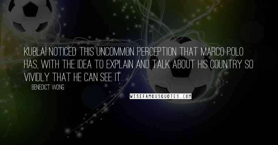 Benedict Wong Quotes: Kublai noticed this uncommon perception that Marco Polo has, with the idea to explain and talk about his country so vividly that he can see it.