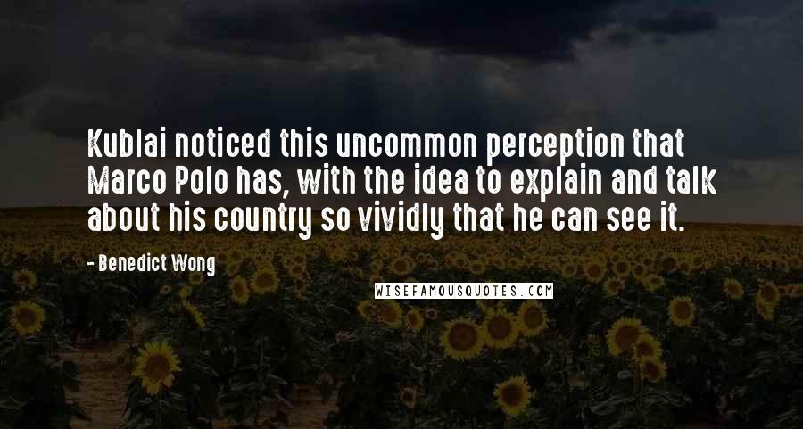 Benedict Wong Quotes: Kublai noticed this uncommon perception that Marco Polo has, with the idea to explain and talk about his country so vividly that he can see it.