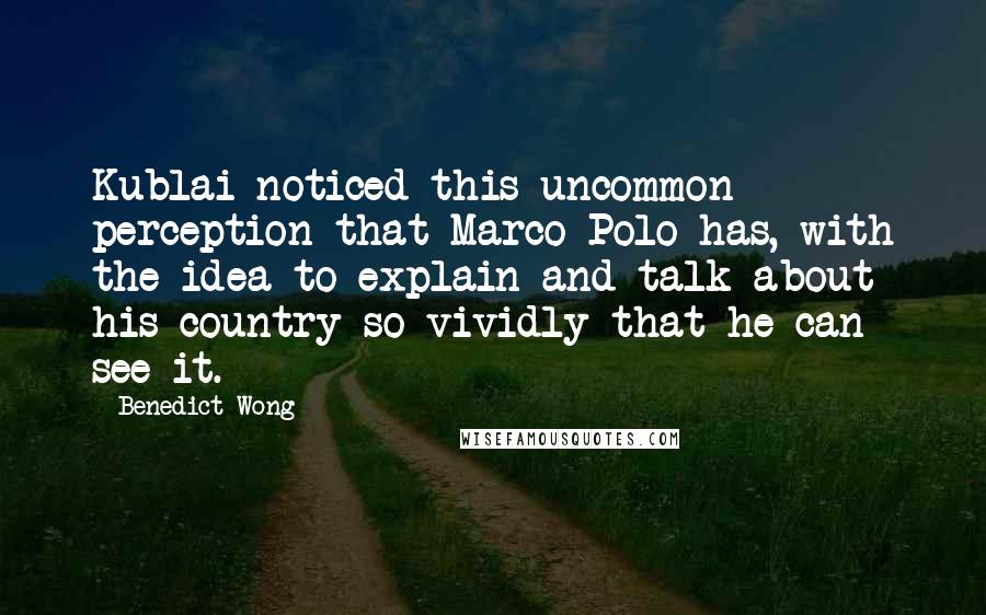 Benedict Wong Quotes: Kublai noticed this uncommon perception that Marco Polo has, with the idea to explain and talk about his country so vividly that he can see it.