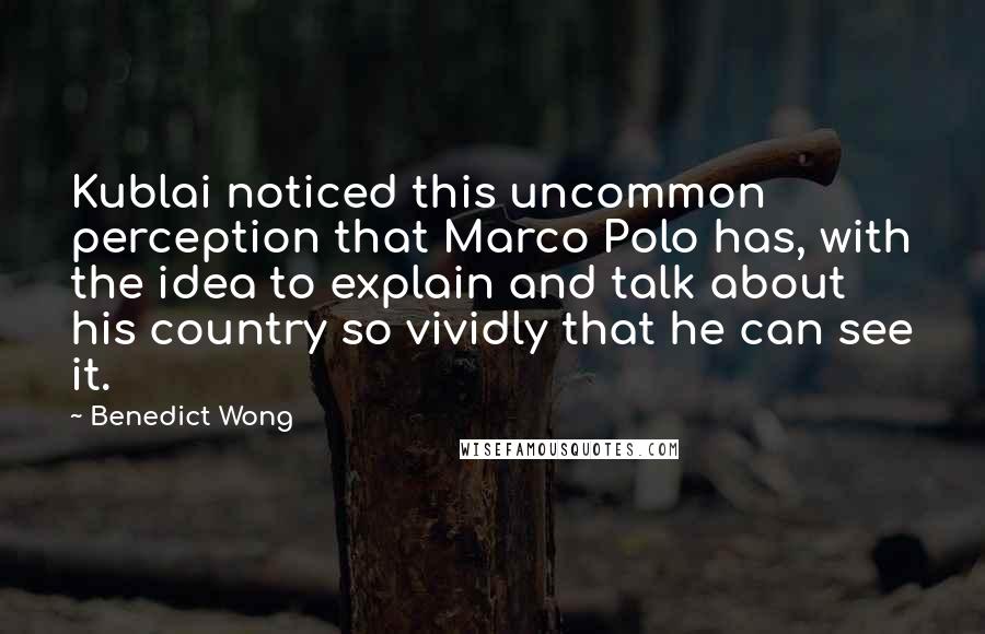 Benedict Wong Quotes: Kublai noticed this uncommon perception that Marco Polo has, with the idea to explain and talk about his country so vividly that he can see it.