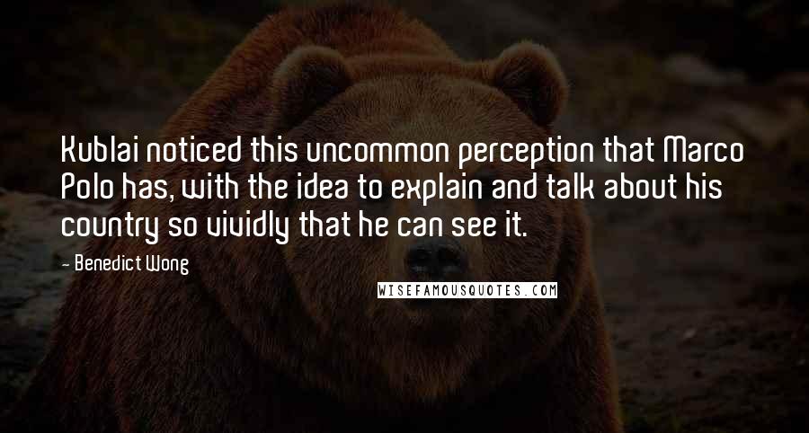 Benedict Wong Quotes: Kublai noticed this uncommon perception that Marco Polo has, with the idea to explain and talk about his country so vividly that he can see it.