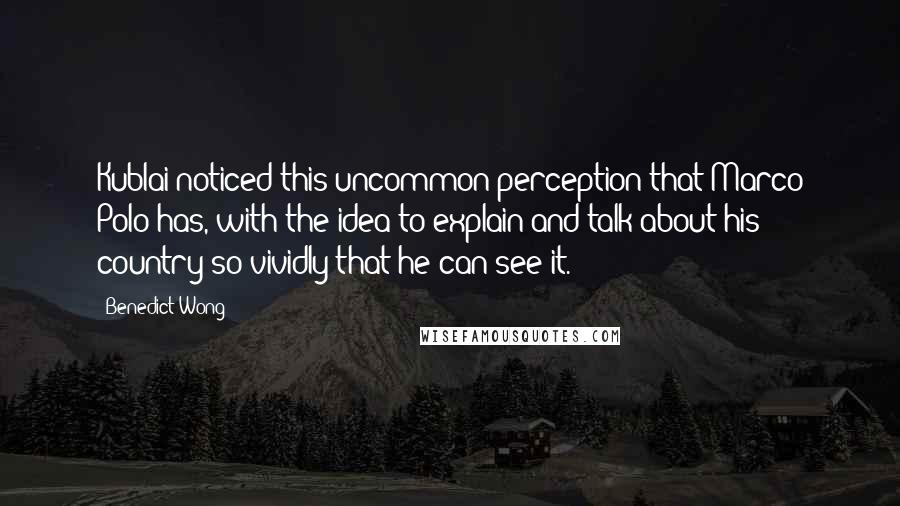 Benedict Wong Quotes: Kublai noticed this uncommon perception that Marco Polo has, with the idea to explain and talk about his country so vividly that he can see it.