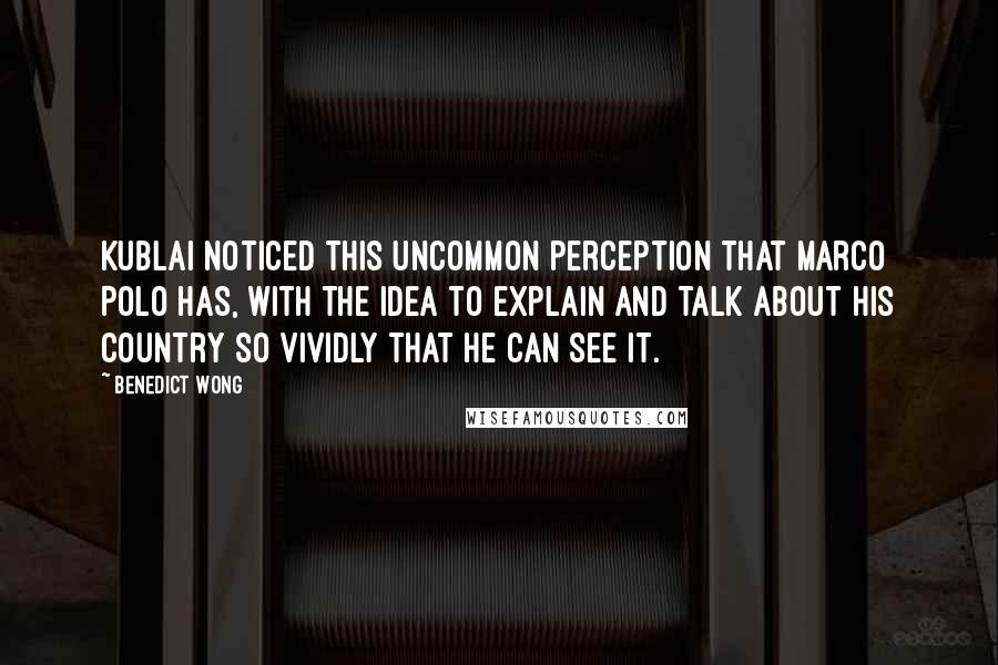 Benedict Wong Quotes: Kublai noticed this uncommon perception that Marco Polo has, with the idea to explain and talk about his country so vividly that he can see it.