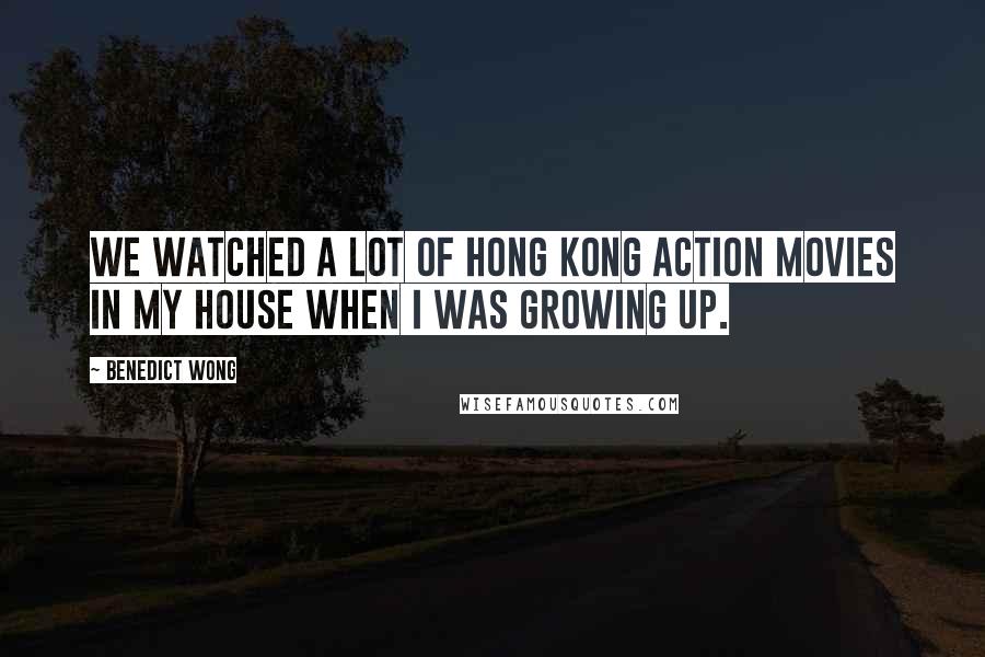 Benedict Wong Quotes: We watched a lot of Hong Kong action movies in my house when I was growing up.