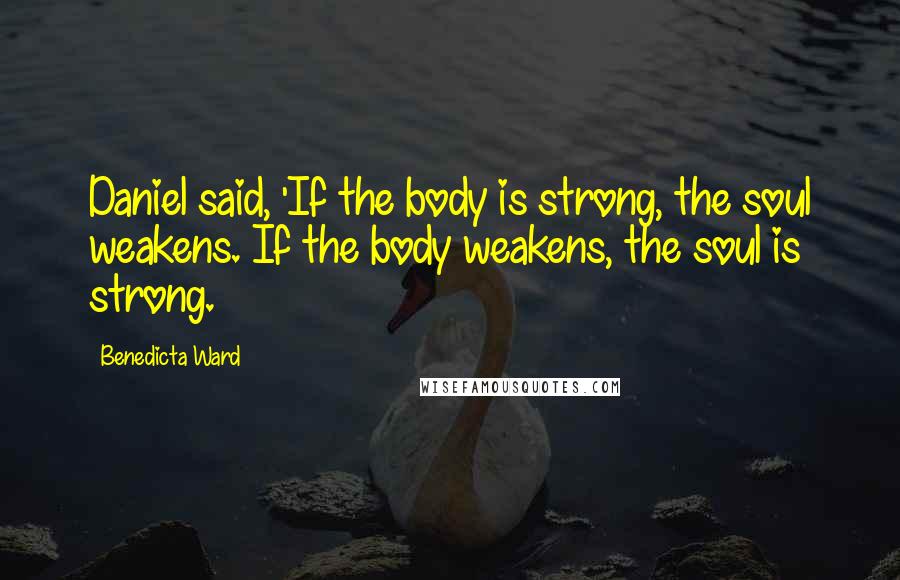 Benedicta Ward Quotes: Daniel said, 'If the body is strong, the soul weakens. If the body weakens, the soul is strong.