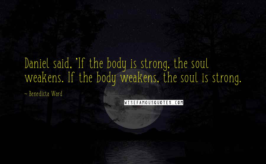Benedicta Ward Quotes: Daniel said, 'If the body is strong, the soul weakens. If the body weakens, the soul is strong.