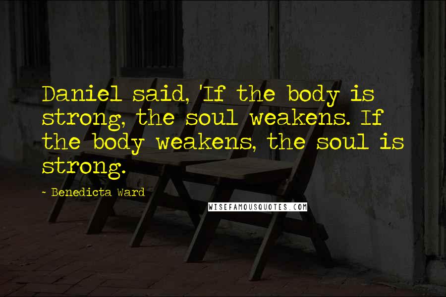 Benedicta Ward Quotes: Daniel said, 'If the body is strong, the soul weakens. If the body weakens, the soul is strong.