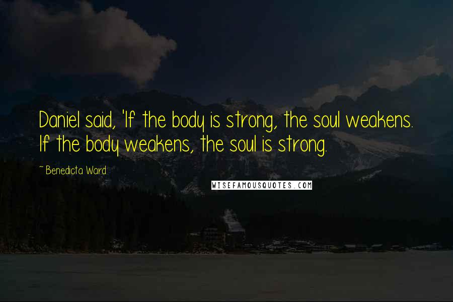 Benedicta Ward Quotes: Daniel said, 'If the body is strong, the soul weakens. If the body weakens, the soul is strong.