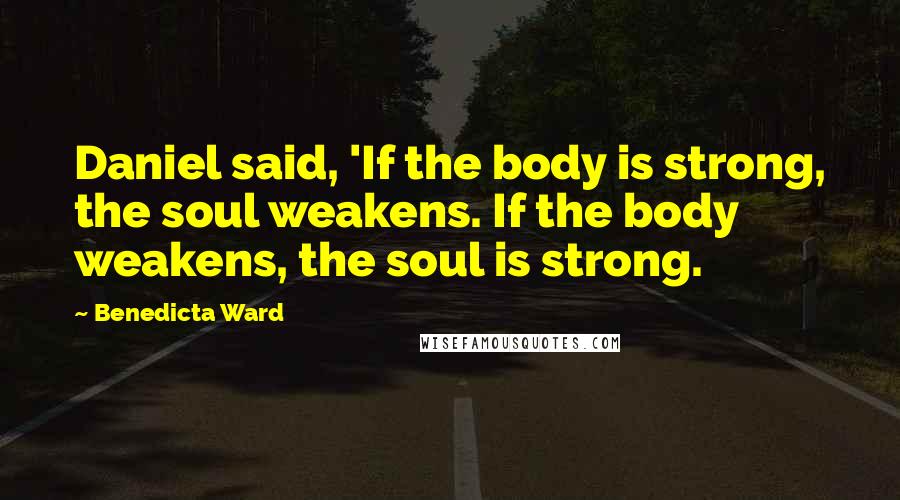 Benedicta Ward Quotes: Daniel said, 'If the body is strong, the soul weakens. If the body weakens, the soul is strong.