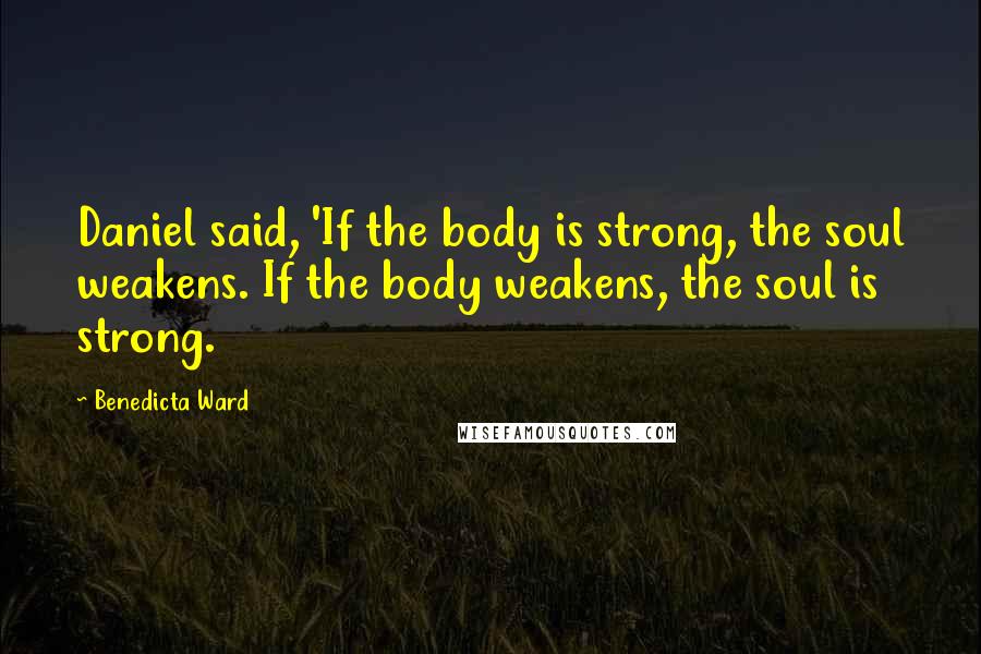 Benedicta Ward Quotes: Daniel said, 'If the body is strong, the soul weakens. If the body weakens, the soul is strong.