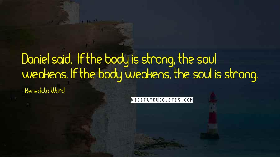 Benedicta Ward Quotes: Daniel said, 'If the body is strong, the soul weakens. If the body weakens, the soul is strong.