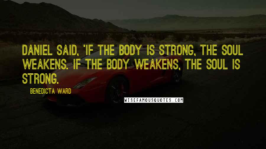 Benedicta Ward Quotes: Daniel said, 'If the body is strong, the soul weakens. If the body weakens, the soul is strong.