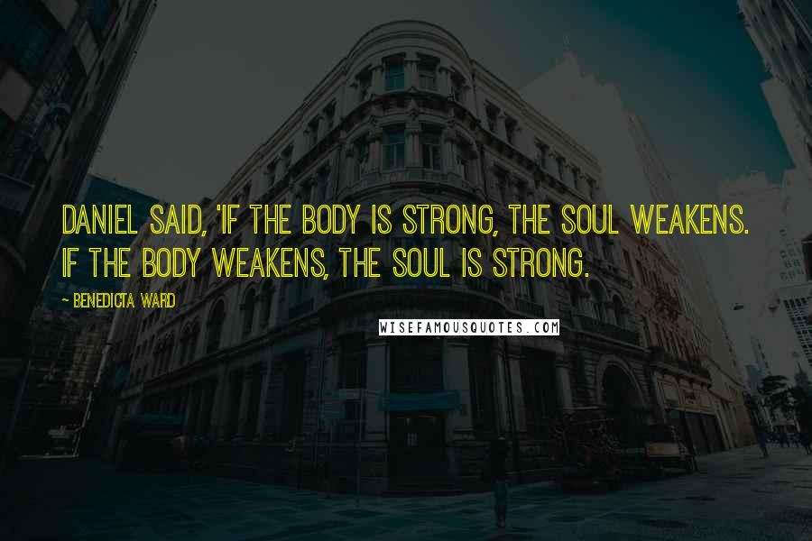 Benedicta Ward Quotes: Daniel said, 'If the body is strong, the soul weakens. If the body weakens, the soul is strong.