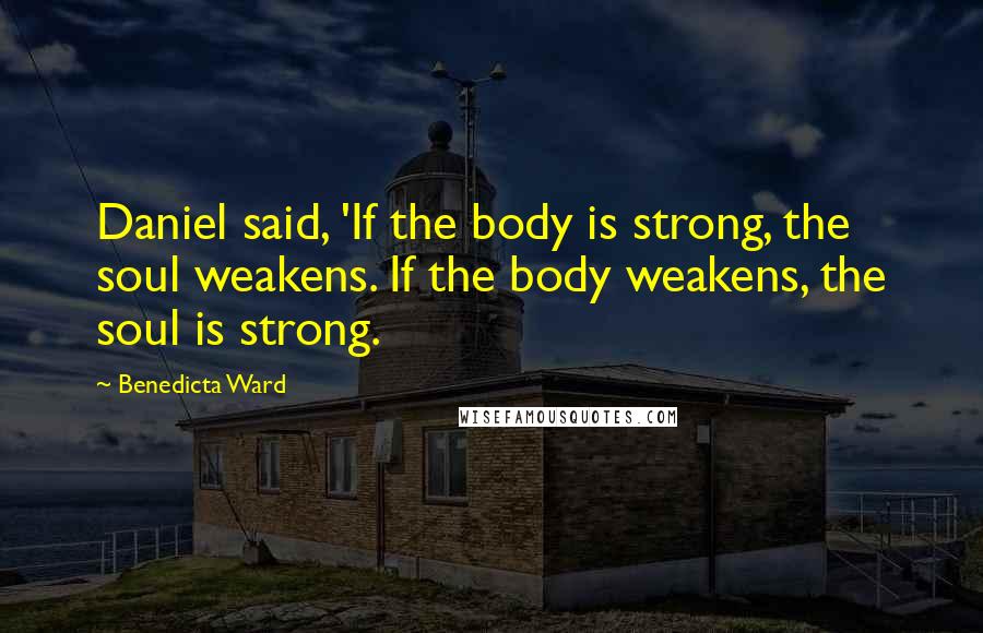 Benedicta Ward Quotes: Daniel said, 'If the body is strong, the soul weakens. If the body weakens, the soul is strong.