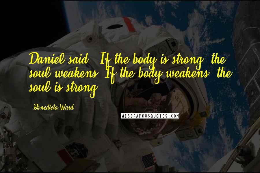 Benedicta Ward Quotes: Daniel said, 'If the body is strong, the soul weakens. If the body weakens, the soul is strong.