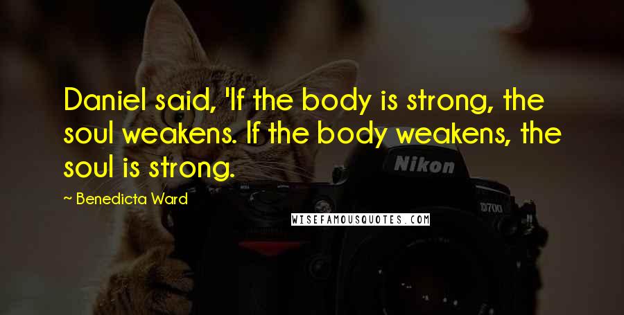 Benedicta Ward Quotes: Daniel said, 'If the body is strong, the soul weakens. If the body weakens, the soul is strong.